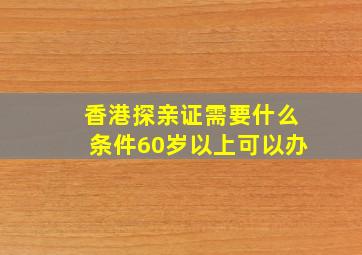 香港探亲证需要什么条件60岁以上可以办