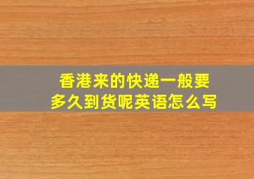 香港来的快递一般要多久到货呢英语怎么写