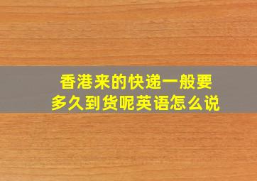 香港来的快递一般要多久到货呢英语怎么说