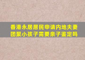 香港永居居民申请内地夫妻团聚小孩子需要亲子鉴定吗