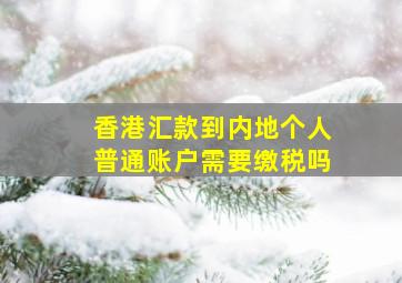 香港汇款到内地个人普通账户需要缴税吗