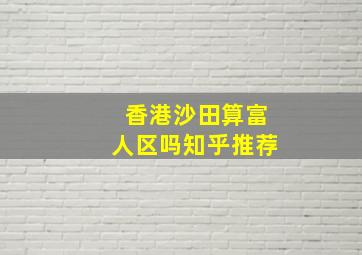 香港沙田算富人区吗知乎推荐