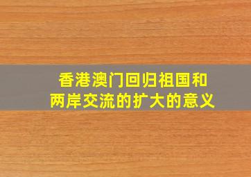 香港澳门回归祖国和两岸交流的扩大的意义