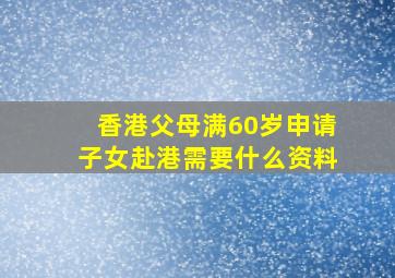 香港父母满60岁申请子女赴港需要什么资料