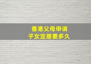 香港父母申请子女定居要多久