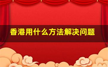 香港用什么方法解决问题