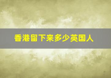 香港留下来多少英国人