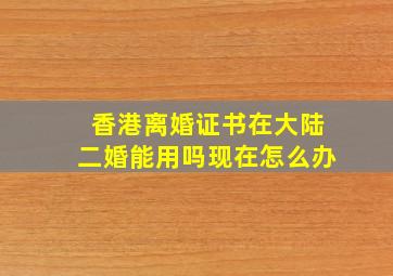 香港离婚证书在大陆二婚能用吗现在怎么办