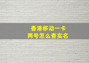 香港移动一卡两号怎么查实名