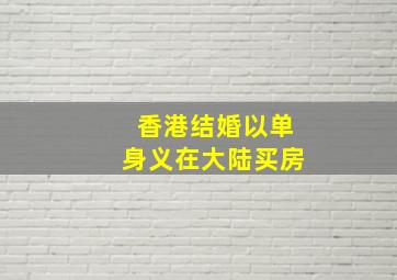 香港结婚以单身义在大陆买房