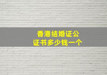 香港结婚证公证书多少钱一个