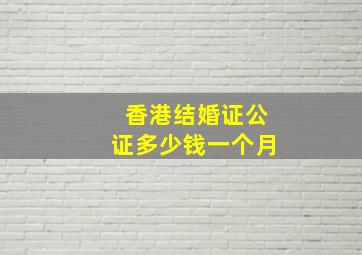 香港结婚证公证多少钱一个月