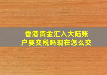 香港资金汇入大陆账户要交税吗现在怎么交