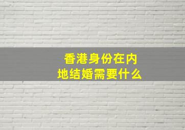 香港身份在内地结婚需要什么