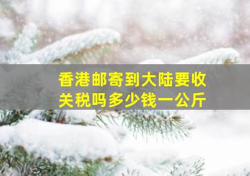 香港邮寄到大陆要收关税吗多少钱一公斤