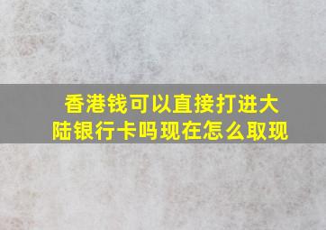 香港钱可以直接打进大陆银行卡吗现在怎么取现