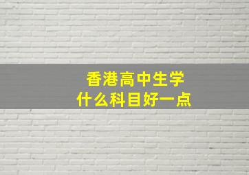 香港高中生学什么科目好一点