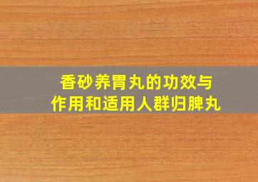 香砂养胃丸的功效与作用和适用人群归脾丸