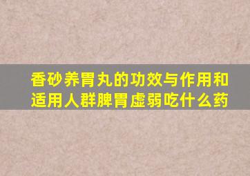 香砂养胃丸的功效与作用和适用人群脾胃虚弱吃什么药