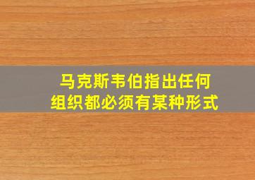 马克斯韦伯指出任何组织都必须有某种形式