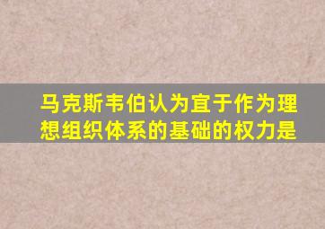 马克斯韦伯认为宜于作为理想组织体系的基础的权力是