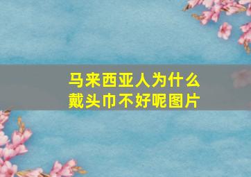 马来西亚人为什么戴头巾不好呢图片