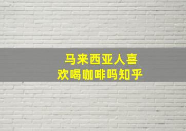 马来西亚人喜欢喝咖啡吗知乎