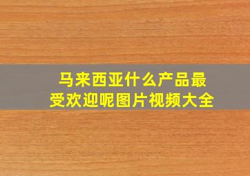 马来西亚什么产品最受欢迎呢图片视频大全