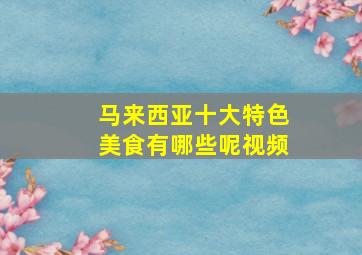 马来西亚十大特色美食有哪些呢视频