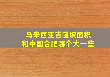 马来西亚吉隆坡面积和中国合肥哪个大一些