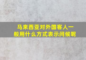 马来西亚对外国客人一般用什么方式表示问候呢