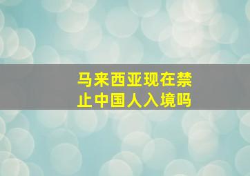 马来西亚现在禁止中国人入境吗