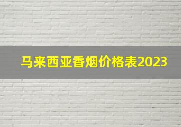 马来西亚香烟价格表2023