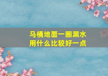 马桶地面一圈漏水用什么比较好一点