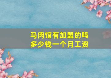 马肉馆有加盟的吗多少钱一个月工资