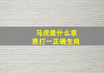 马虎是什么意思打一正确生肖