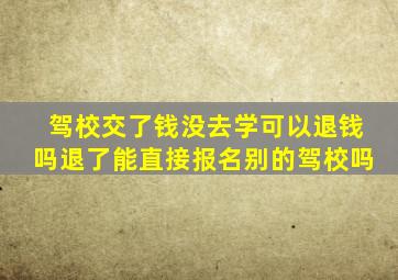 驾校交了钱没去学可以退钱吗退了能直接报名别的驾校吗