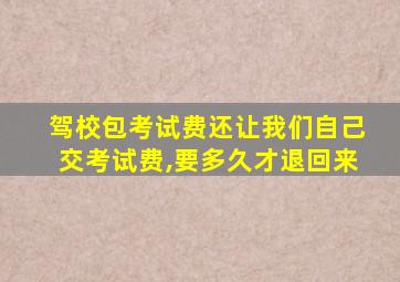 驾校包考试费还让我们自己交考试费,要多久才退回来