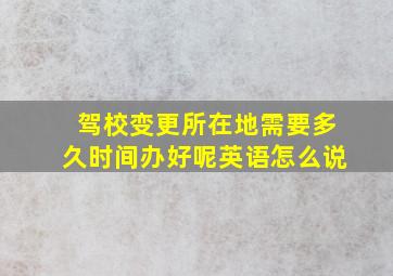 驾校变更所在地需要多久时间办好呢英语怎么说