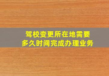 驾校变更所在地需要多久时间完成办理业务