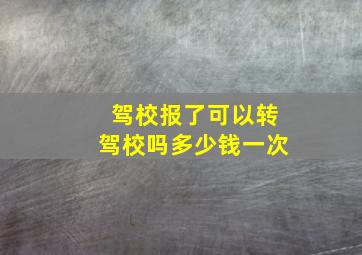 驾校报了可以转驾校吗多少钱一次