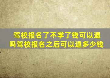 驾校报名了不学了钱可以退吗驾校报名之后可以退多少钱