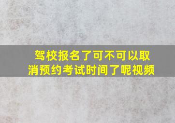 驾校报名了可不可以取消预约考试时间了呢视频