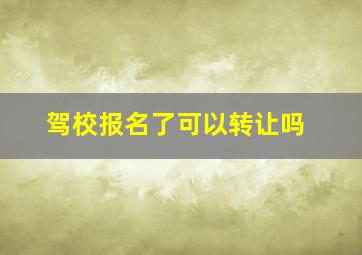 驾校报名了可以转让吗