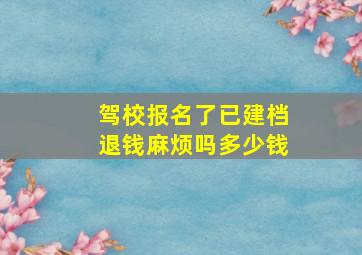 驾校报名了已建档退钱麻烦吗多少钱