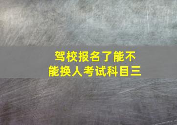 驾校报名了能不能换人考试科目三