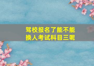 驾校报名了能不能换人考试科目三呢