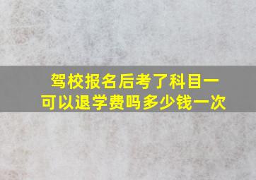 驾校报名后考了科目一可以退学费吗多少钱一次