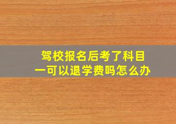 驾校报名后考了科目一可以退学费吗怎么办