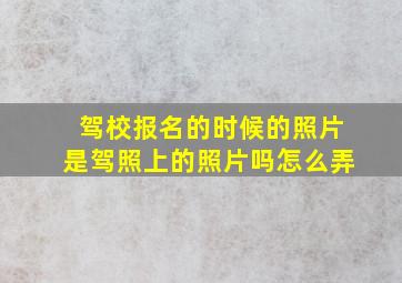 驾校报名的时候的照片是驾照上的照片吗怎么弄